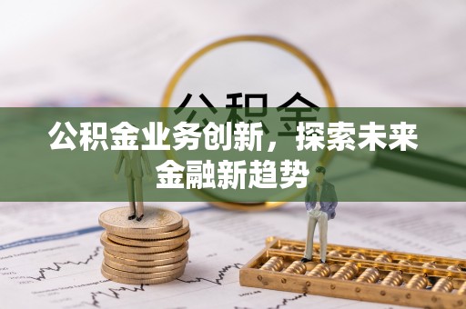 奉贤公积金业务创新，探索未来金融新趋势