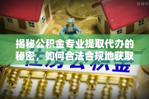 奉贤揭秘公积金专业提取代办的秘密，如何合法合规地获取你的住房基金？
