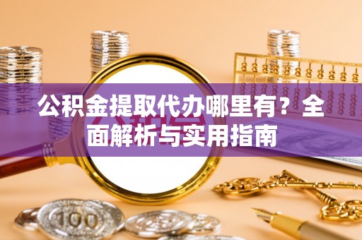 奉贤公积金提取代办哪里有？全面解析与实用指南