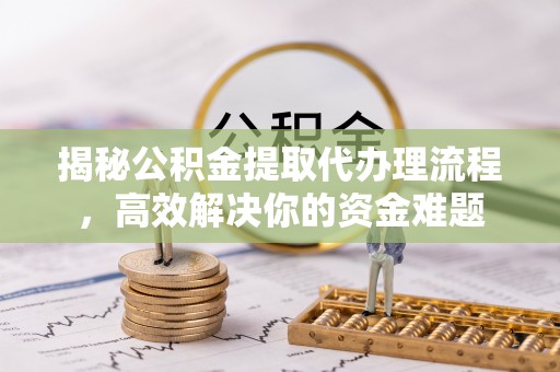 奉贤揭秘公积金提取代办理流程，高效解决你的资金难题