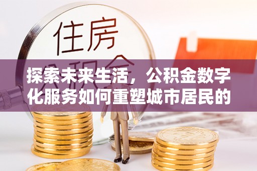 奉贤探索未来生活，公积金数字化服务如何重塑城市居民的便利体验