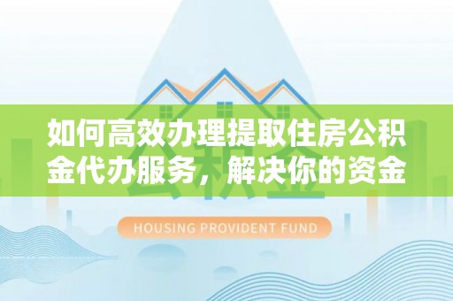 奉贤如何高效办理提取住房公积金代办服务，解决你的资金需求