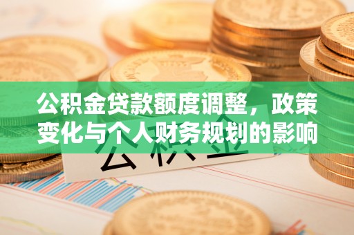 奉贤公积金贷款额度调整，政策变化与个人财务规划的影响