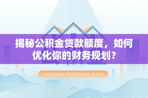 奉贤揭秘公积金贷款额度，如何优化你的财务规划？