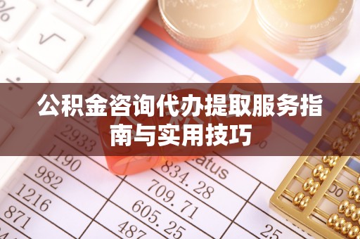 奉贤公积金咨询代办提取服务指南与实用技巧