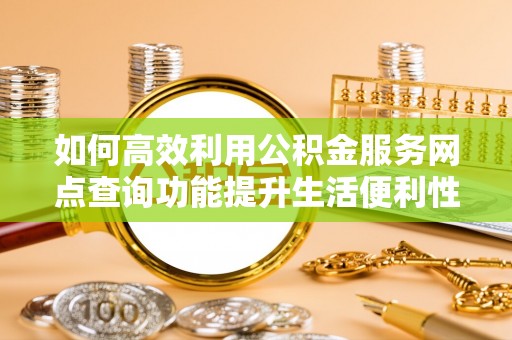 奉贤如何高效利用公积金服务网点查询功能提升生活便利性