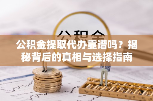 奉贤公积金提取代办靠谱吗？揭秘背后的真相与选择指南