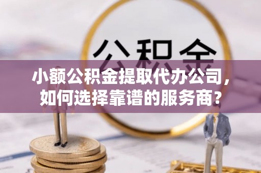 奉贤小额公积金提取代办公司，如何选择靠谱的服务商？