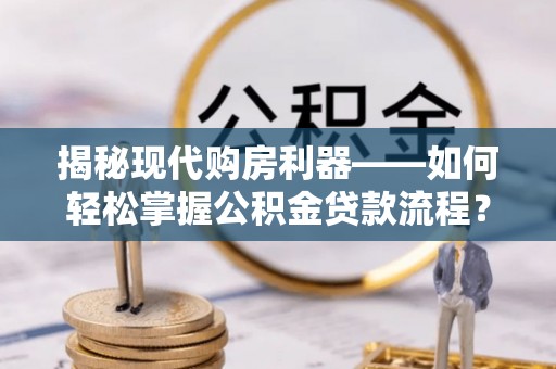 奉贤揭秘现代购房利器——如何轻松掌握公积金贷款流程？