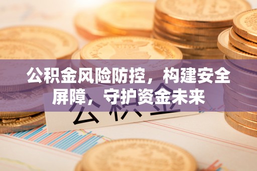 奉贤公积金风险防控，构建安全屏障，守护资金未来