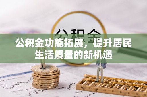 奉贤公积金功能拓展，提升居民生活质量的新机遇