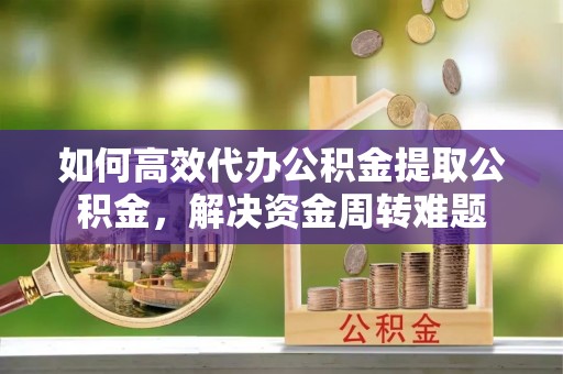 奉贤如何高效代办公积金提取公积金，解决资金周转难题