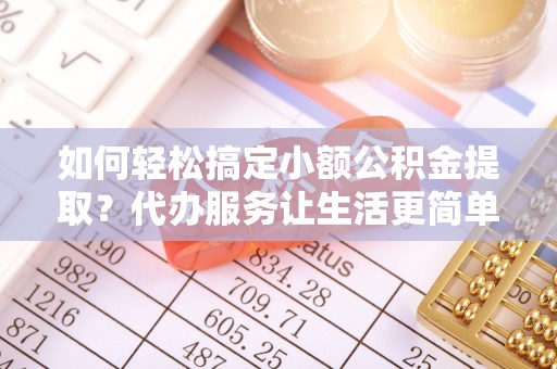 奉贤如何轻松搞定小额公积金提取？代办服务让生活更简单
