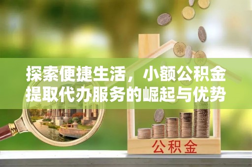 奉贤探索便捷生活，小额公积金提取代办服务的崛起与优势