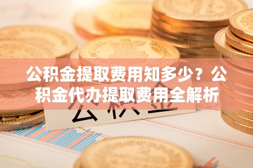 奉贤公积金提取费用知多少？公积金代办提取费用全解析