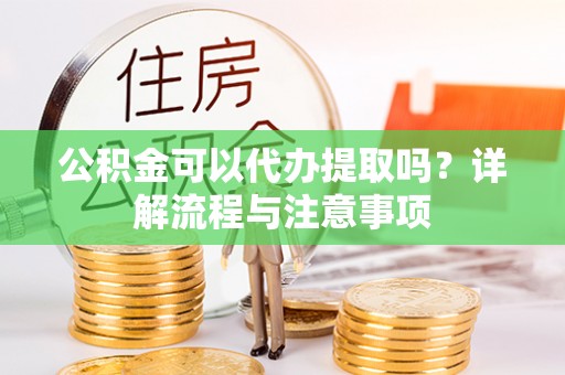 奉贤公积金可以代办提取吗？详解流程与注意事项