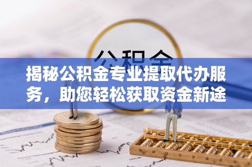 奉贤揭秘公积金专业提取代办服务，助您轻松获取资金新途径