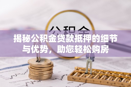 奉贤揭秘公积金贷款抵押的细节与优势，助您轻松购房