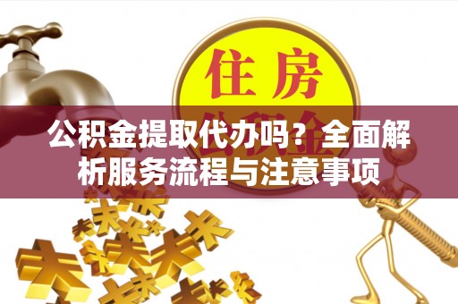 奉贤公积金提取代办吗？全面解析服务流程与注意事项