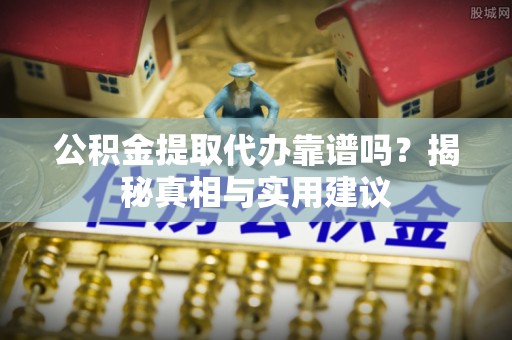 奉贤公积金提取代办靠谱吗？揭秘真相与实用建议