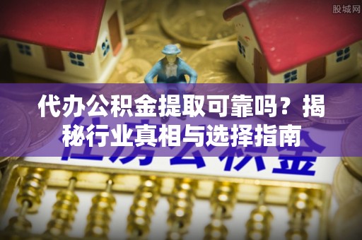 奉贤代办公积金提取可靠吗？揭秘行业真相与选择指南