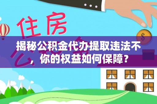 奉贤揭秘公积金代办提取违法不，你的权益如何保障？